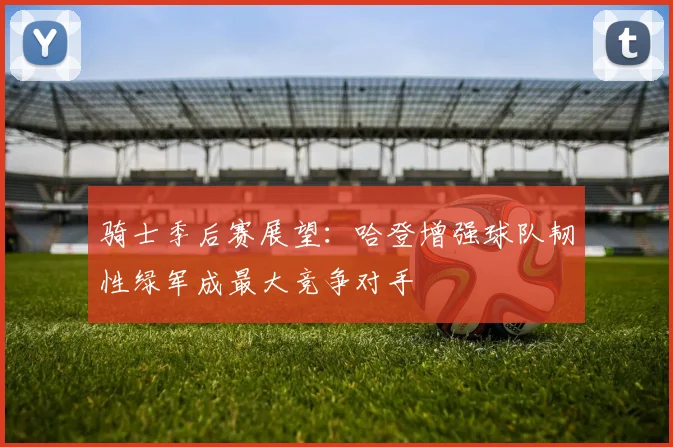 骑士季后赛展望：哈登增强球队韧性绿军成最大竞争对手