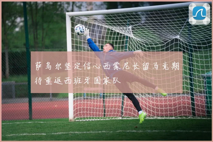 萨乌尔坚定信心西蒙尼长留马竞期待重返西班牙国家队