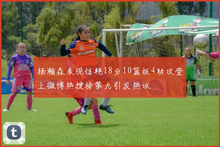 杨瀚森表现惊艳18分10篮板4助攻登上微博热搜榜第九引发热议