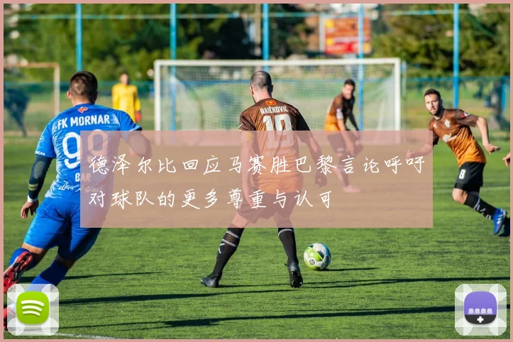 德泽尔比回应马赛胜巴黎言论呼吁对球队的更多尊重与认可