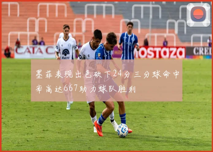 墨菲表现出色砍下24分三分球命中率高达667助力球队胜利