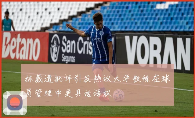 林葳遭批评引发热议大学教练在球员管理中更具话语权