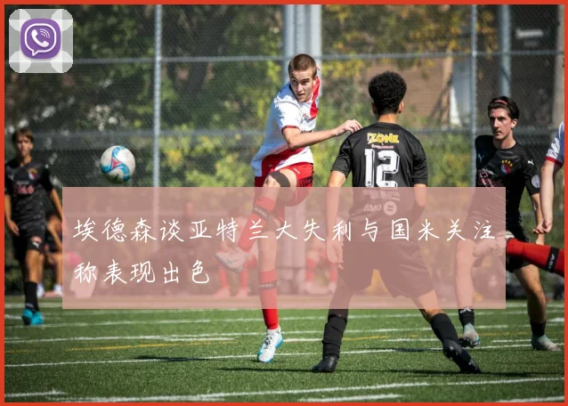 埃德森谈亚特兰大失利与国米关注称表现出色