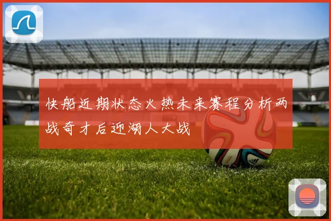 快船近期状态火热未来赛程分析两战奇才后迎湖人大战