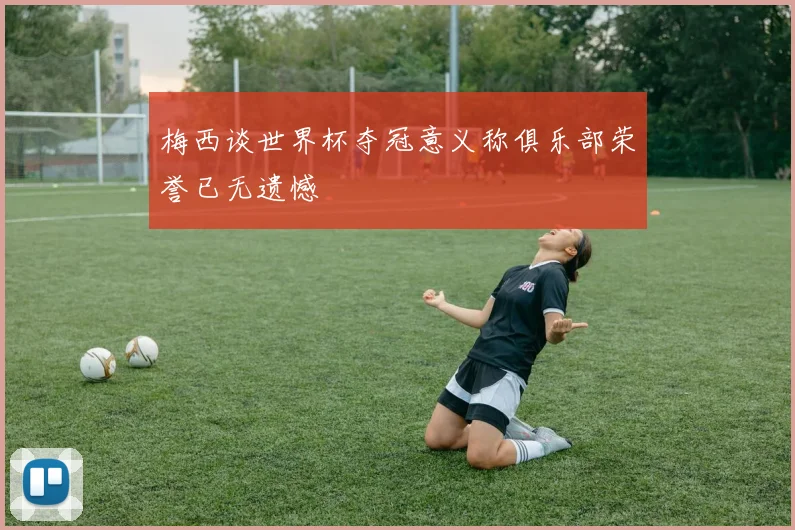 梅西谈世界杯夺冠意义称俱乐部荣誉已无遗憾