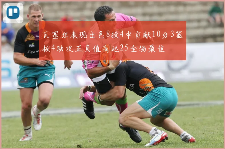 瓦塞尔表现出色8投4中贡献10分3篮板4助攻正负值高达25全场最佳