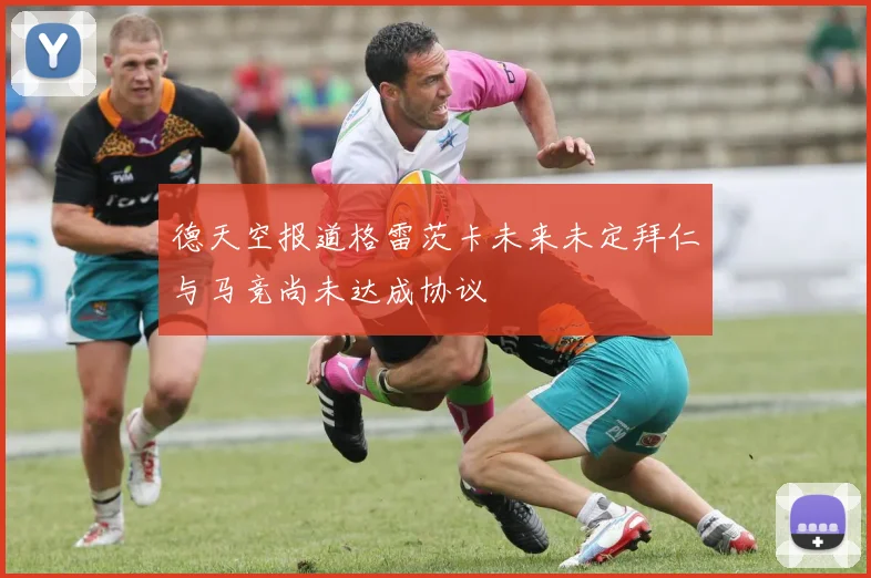 德天空报道格雷茨卡未来未定拜仁与马竞尚未达成协议