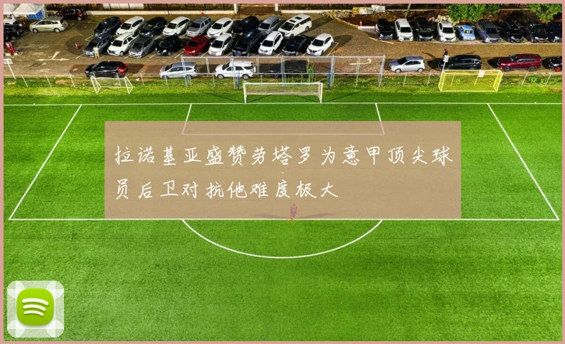 拉诺基亚盛赞劳塔罗为意甲顶尖球员后卫对抗他难度极大