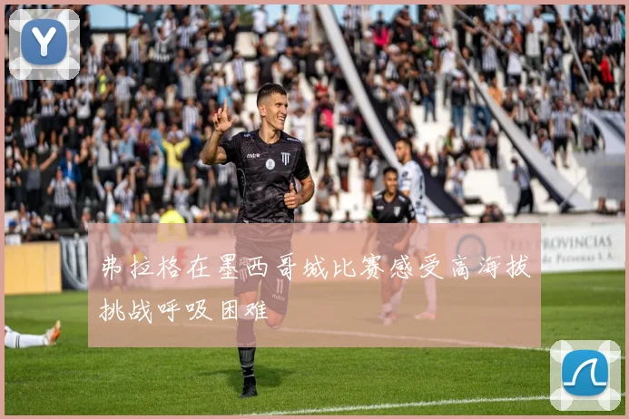 弗拉格在墨西哥城比赛感受高海拔挑战呼吸困难