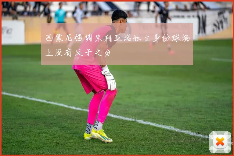 西蒙尼强调朱利亚诺独立身份球场上没有父子之分