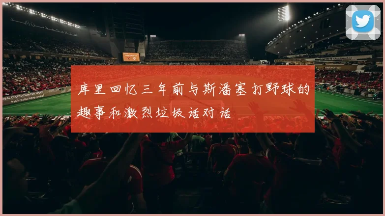 库里回忆三年前与斯潘塞打野球的趣事和激烈垃圾话对话