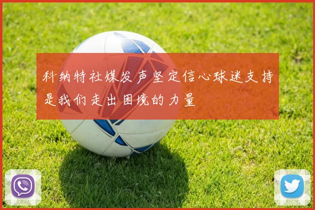 科纳特社媒发声坚定信心球迷支持是我们走出困境的力量