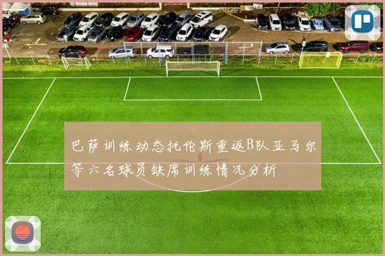 巴萨训练动态托伦斯重返B队亚马尔等六名球员缺席训练情况分析