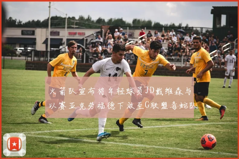 火箭队宣布将年轻球员JD戴维森与以赛亚克劳福德下放至G联盟毒蛇队进行锻炼