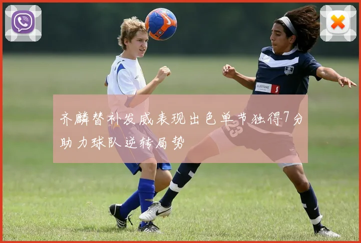 齐麟替补发威表现出色单节独得7分助力球队逆转局势