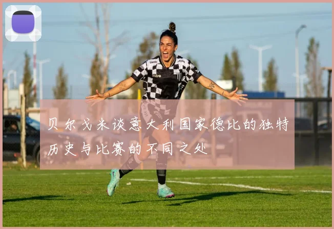 贝尔戈米谈意大利国家德比的独特历史与比赛的不同之处