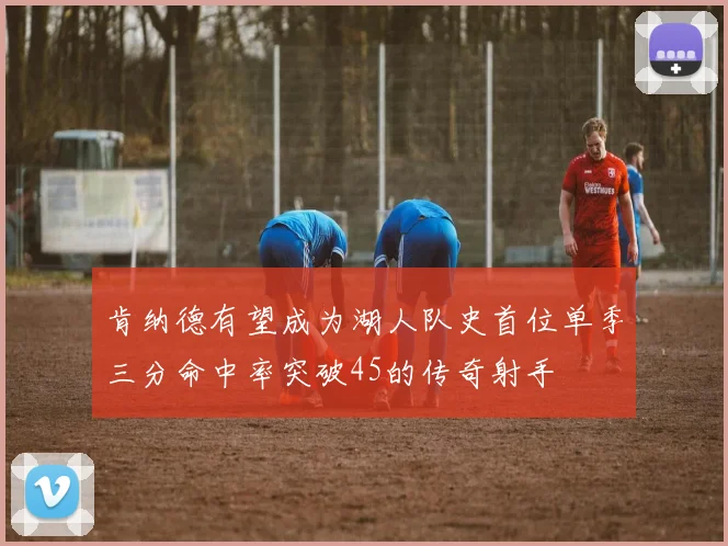 肯纳德有望成为湖人队史首位单季三分命中率突破45的传奇射手