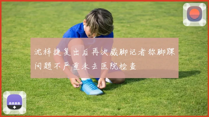 沈梓捷复出后再次崴脚记者称脚踝问题不严重未去医院检查