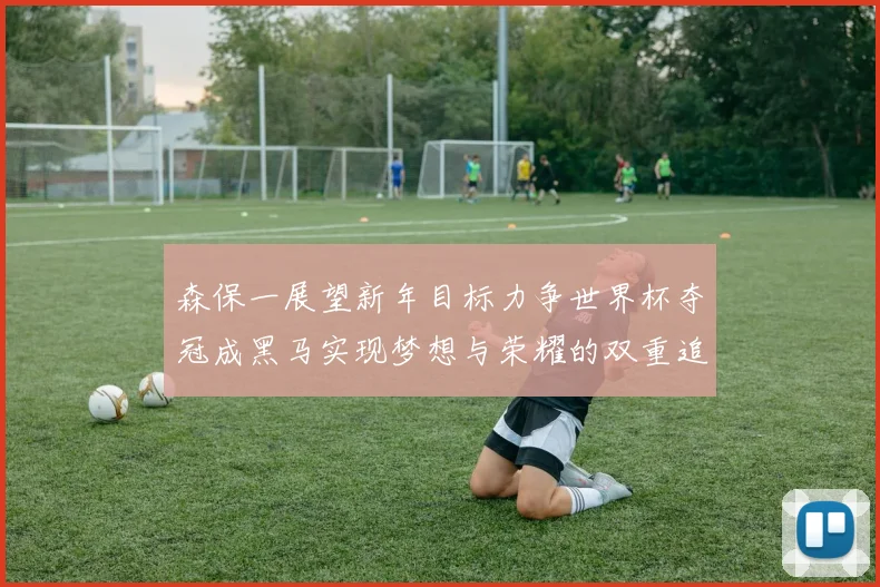 森保一展望新年目标力争世界杯夺冠成黑马实现梦想与荣耀的双重追求