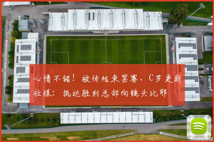 心情不错！被传结束罢赛，C罗更新社媒：抵达胜利总部向镜头比耶