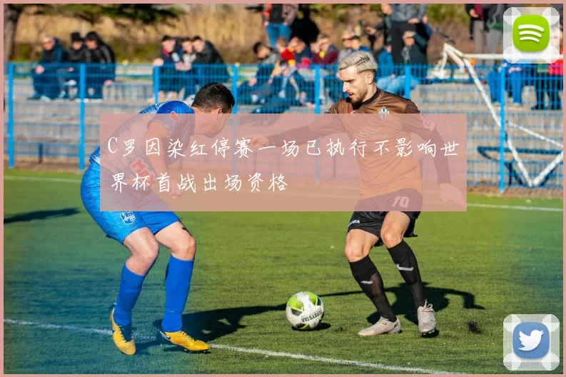 C罗因染红停赛一场已执行不影响世界杯首战出场资格