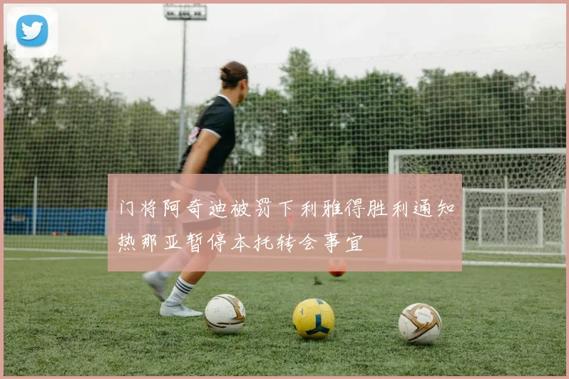 门将阿奇迪被罚下利雅得胜利通知热那亚暂停本托转会事宜